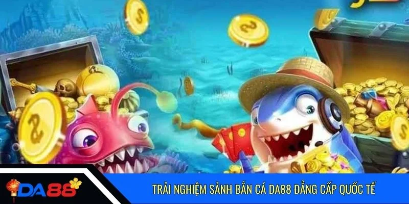 Trải nghiệm sảnh bắn cá Da88 đẳng cấp quốc tế